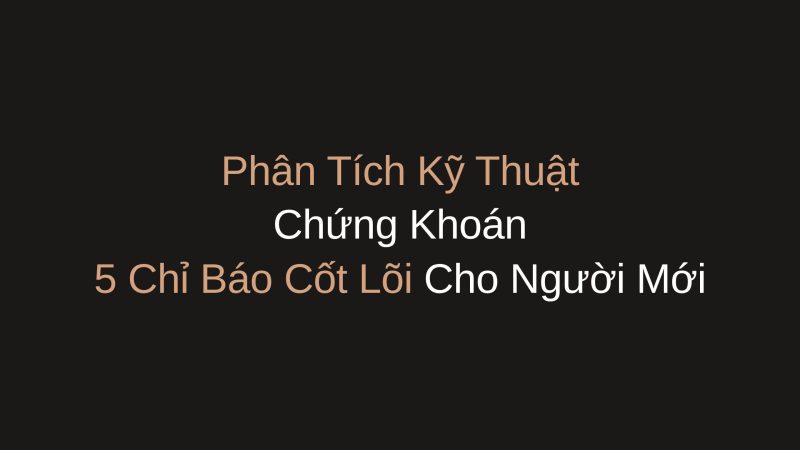 Phân Tích Kỹ Thuật Chứng Khoán: 5 Chỉ Báo Cốt Lõi Cho Người Mới